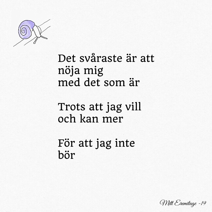 Det svåraste är att nöja mig med det som är. 
Trots att jag vill och kan mer. 
För att jag inte bör. 

(Mitt Eremitage -19)